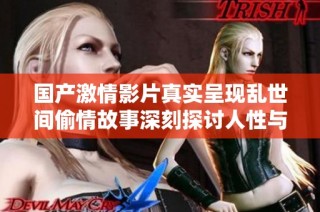 國產激情影片真實呈現亂世間偷情故事深刻探討人性與欲望