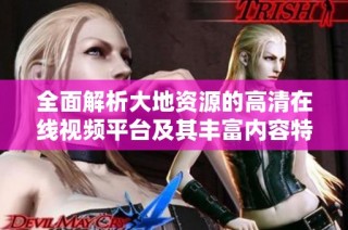 全面解析大地資源的高清在線視頻平臺及其豐富內容特點