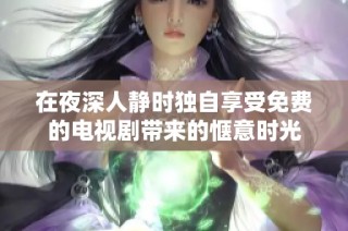 在夜深人靜時(shí)獨(dú)自享受免費(fèi)的電視劇帶來(lái)的愜意時(shí)光