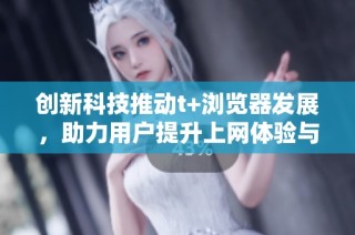 創新科技推動t+瀏覽器發展，助力用戶提升上網體驗與效率