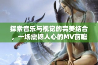探索音樂與視覺的完美結合，一場震撼人心的MV前瞻之旅