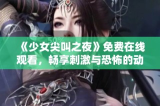 《少女尖叫之夜》免費在線觀看，暢享刺激與恐怖的動漫盛宴