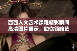 西西人文藝術課程精彩瞬間高清圖片展示，助你領略藝術魅力與文化內涵