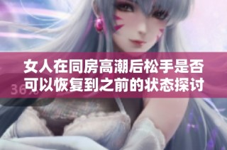 女人在同房高潮后松手是否可以恢復(fù)到之前的狀態(tài)探討