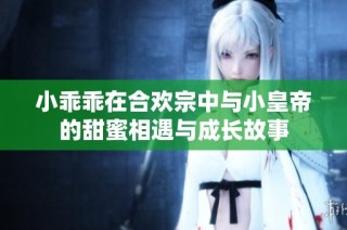 小乖乖在合歡宗中與小皇帝的甜蜜相遇與成長(zhǎng)故事