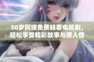 50歲阿姨免費(fèi)暢看電視劇，輕松享受精彩故事與感人情節(jié)