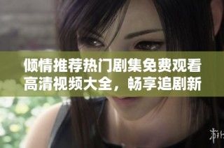 傾情推薦熱門劇集免費(fèi)觀看高清視頻大全，暢享追劇新體驗(yàn)