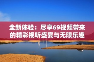 全新體驗(yàn)：盡享69視頻帶來(lái)的精彩視聽(tīng)盛宴與無(wú)限樂(lè)趣