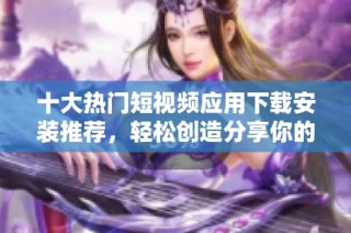 十大熱門短視頻應用下載安裝推薦，輕松創造分享你的精彩瞬間