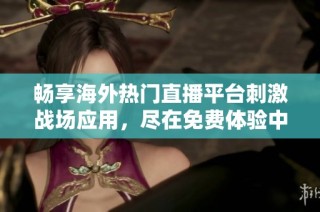 暢享海外熱門直播平臺(tái)刺激戰(zhàn)場(chǎng)應(yīng)用，盡在免費(fèi)體驗(yàn)中！