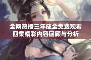 全網熱播三年成全免費觀看四集精彩內容回顧與分析