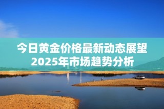 今日黃金價格最新動態展望2025年市場趨勢分析