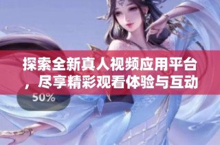 探索全新真人視頻應用平臺，盡享精彩觀看體驗與互動樂趣