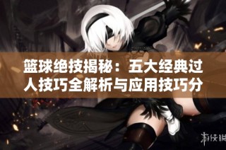 籃球絕技揭秘：五大經(jīng)典過人技巧全解析與應用技巧分享