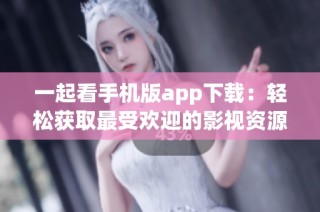 一起看手機版app下載：輕松獲取最受歡迎的影視資源與內(nèi)容