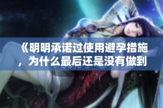 《明明承諾過使用避孕措施，為什么最后還是沒有做到呢》