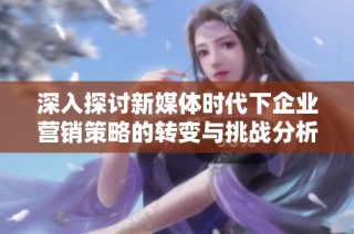 深入探討新媒體時代下企業(yè)營銷策略的轉變與挑戰(zhàn)分析