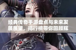 經(jīng)典傳奇手游盤點(diǎn)與未來發(fā)展展望，排行榜帶你回顧輝煌歷程