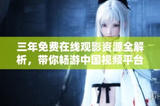 三年免費在線觀影資源全解析，帶你暢游中國視頻平臺地圖