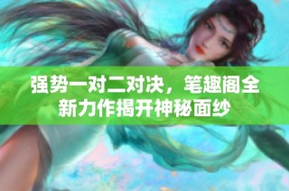 強勢一對二對決，筆趣閣全新力作揭開神秘面紗
