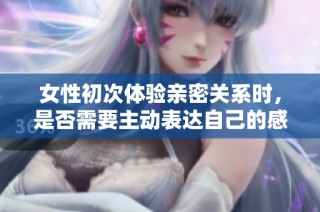 女性初次體驗親密關系時，是否需要主動表達自己的感受與想法