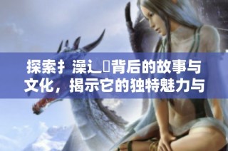 探索扌澡辶畐背后的故事與文化，揭示它的獨特魅力與意義