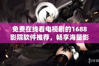 免費(fèi)在線看電視劇的1688影院軟件推薦，暢享海量影視資源