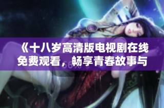 《十八歲高清版電視劇在線免費觀看，暢享青春故事與情感交織》