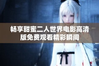暢享甜蜜二人世界電影高清版免費(fèi)觀看精彩瞬間