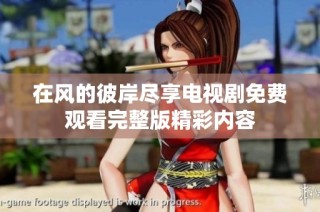 在風的彼岸盡享電視劇免費觀看完整版精彩內(nèi)容