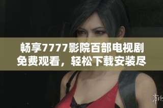 暢享7777影院百部電視劇免費觀看，輕松下載安裝盡在掌握中