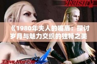 《1980年夫人的嘴唇：探討歲月與魅力交織的獨(dú)特之美》