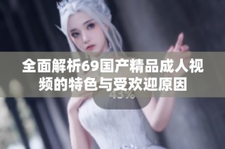 全面解析69國產精品成人視頻的特色與受歡迎原因