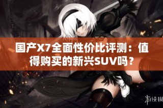 國產X7全面性價比評測：值得購買的新興SUV嗎？