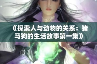 《探索人與動物的關(guān)系：豬馬狗的生活故事第一集》