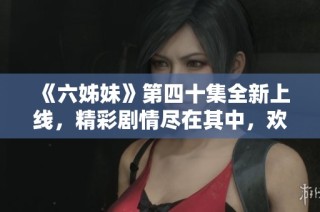《六姊妹》第四十集全新上線，精彩劇情盡在其中，歡迎免費觀看！