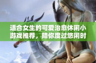 適合女生的可愛治愈休閑小游戲推薦，陪你度過悠閑時光