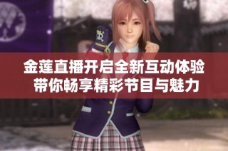 金蓮直播開(kāi)啟全新互動(dòng)體驗(yàn) 帶你暢享精彩節(jié)目與魅力內(nèi)容