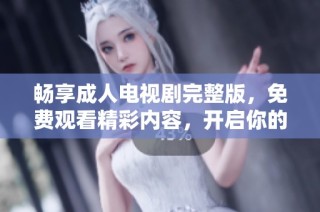 暢享成人電視劇完整版，免費觀看精彩內(nèi)容，開啟你的觀劇之旅