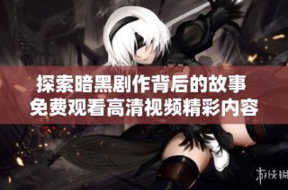 探索暗黑劇作背后的故事 免費觀看高清視頻精彩內(nèi)容分享