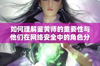 如何理解鑒黃師的重要性與他們在網(wǎng)絡(luò)安全中的角色分析
