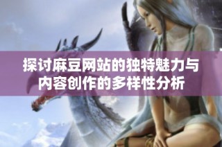 探討麻豆網站的獨特魅力與內容創作的多樣性分析