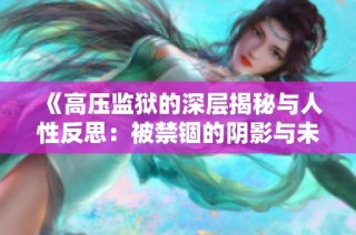 《高壓監(jiān)獄的深層揭秘與人性反思：被禁錮的陰影與未來出路》