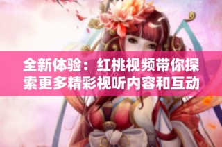 全新體驗(yàn)：紅桃視頻帶你探索更多精彩視聽內(nèi)容和互動(dòng)樂趣