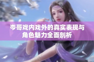 岑哥戲內(nèi)戲外的真實(shí)表現(xiàn)與角色魅力全面剖析