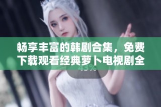 暢享豐富的韓劇合集，免費下載觀看經(jīng)典蘿卜電視劇全集