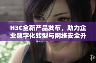 H3C全新產(chǎn)品發(fā)布，助力企業(yè)數(shù)字化轉(zhuǎn)型與網(wǎng)絡(luò)安全升級(jí)