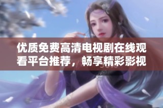 優(yōu)質(zhì)免費高清電視劇在線觀看平臺推薦，暢享精彩影視盛宴