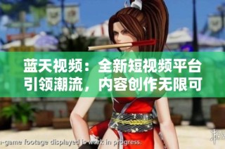 藍(lán)天視頻：全新短視頻平臺(tái)引領(lǐng)潮流，內(nèi)容創(chuàng)作無(wú)限可能