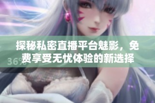 探秘私密直播平臺魅影，免費享受無憂體驗的新選擇